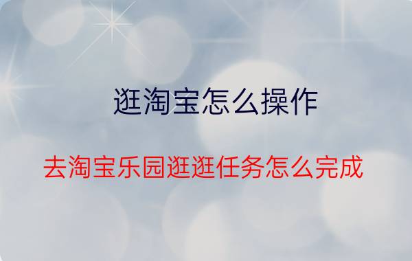 逛淘宝怎么操作 去淘宝乐园逛逛任务怎么完成？